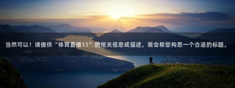 888看球直播：当然可以！请提供“体育直播11”的相关信息或描述，我会帮您构思一个合适的标题。