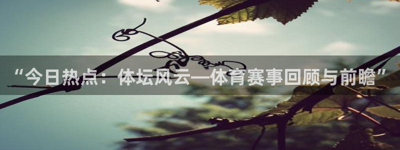 888看球nba直播免费：“今日热点：体坛风云—体育赛事回顾与前瞻”